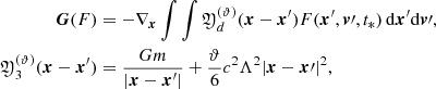 $$ \begin{aligned} {\boldsymbol{G}}(F)&=-\nabla _{\boldsymbol{x}}\int \int {\mathfrak{Y} }_d^{(\vartheta )} ({\boldsymbol{x}}-{\boldsymbol{x}}^\prime ) F({\boldsymbol{x}}^\prime ,{\boldsymbol{v}}\prime ,t_*)\,\mathrm{d}{\boldsymbol{x}}^\prime \mathrm{d}{\boldsymbol{v}}\prime ,\\ {\mathfrak{Y} }_3^{(\vartheta )} ({\boldsymbol{x}}-{\boldsymbol{x}}^\prime )&= \frac{G m}{|{\boldsymbol{x}}-{\boldsymbol{x}}^\prime |}+\frac{\vartheta }{6}c^2\Lambda ^2 |{\boldsymbol{x}}-{\boldsymbol{x}\prime }|^2, \end{aligned} $$