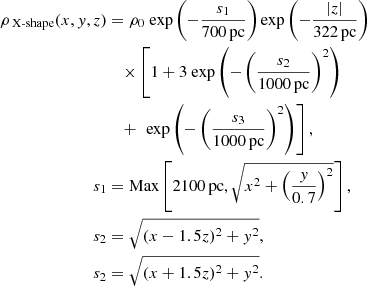 $$ \begin{aligned} \rho _{\text{ X-shape}}(x,y,z)&=\rho _0 \ \mathrm{exp} \left(-\frac{s_1}{700\,\mathrm{pc} }\right)\mathrm{exp} \left(-\frac{|z |}{322\,\mathrm{pc} }\right) \nonumber \\&\quad \times \left[1+3\ \mathrm{exp} \left(-\left(\frac{s_2}{1000\,\mathrm{pc} }\right)^2\right) \right. \nonumber \\&\quad + \left. \ \mathrm{exp} \left(-\left(\frac{s_3}{1000\,\mathrm{pc} }\right)^2\right)\right], \\ s_1&= \mathrm{Max} \left[2100\,\mathrm{pc} , \sqrt{x^2+\left(\frac{y}{0.7}\right)^2} \right], \nonumber \\ s_2&= \sqrt{(x-1.5z)^2+y^2}, \nonumber \\ s_2&= \sqrt{(x+1.5z)^2+y^2}. \nonumber \end{aligned} $$