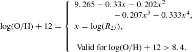 $$ \begin{aligned} {\mathrm{log(O/H)+12}} = \left\{ \begin{array}{l} 9.265-0.33x - 0.202x^{2}\\ \quad\quad\quad\quad\quad\quad-\,0.207x^{3}-0.333x^{4},\\ x={\mathrm{log(}}R_{23}), \\ \\ {\text{ Valid} \text{ for } \mathrm{log(O/H)+12}}>8.4.\\ \end{array} \right. \end{aligned} $$
