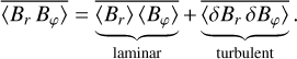 $overline {\left\langle {{B_r}\,{B_\varphi }} \right\rangle } = \overline {\underbrace {\left\langle {{B_r}} \right\rangle \left\langle {{B_\varphi }} \right\rangle }_{{\rm{laminar}}}} + \overline {\underbrace {\left\langle {\delta {B_r}\,\delta {B_\varphi }} \right\rangle }_{{\rm{turbulent}}}} .$