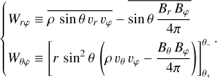 $\left\{ {\matrix{ {{W_{r\varphi }} \equiv \overline {\rho \,\,\sin \,\theta \,{\upsilon _r}\,{\upsilon _\varphi }} - \overline {{\rm{sin}}\,\theta {{{B_r}{B_\varphi }} \over {4\pi }}} } \hfill \cr {{W_{\theta \varphi }} \equiv \left[ {r\,\,{{\sin }^2}\,\theta \left( {\rho {\upsilon _\theta }{\upsilon _\varphi } - {{{B_\theta }{B_\varphi }} \over {4\pi }}} \right)} \right]_{{\theta _ + }}^{{\theta _ - }}} \hfill \cr } .} \right. $