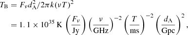 $$ \begin{aligned} T_{\rm B}&=F_\nu d_{\rm A}^2/2\pi k (\nu T)^2\nonumber \\&=1.1\times 10^{35}\,\mathrm{K}\,\left(\frac{F_\nu }{\mathrm{Jy}}\right)\left(\frac{\nu }{\mathrm{GHz}}\right)^{-2}\left(\frac{T}{\mathrm{ms}}\right)^{-2}\left(\frac{d_{\rm A}}{\mathrm{Gpc}}\right)^2, \end{aligned} $$