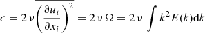 $$ \begin{aligned} \epsilon = 2\,\nu \overline{\left(\frac{\partial u_i}{\partial x_i}\right)^2} = 2\,\nu \,\Omega = 2\,\nu \,\int k^2E(k)\mathrm{d}k \end{aligned} $$