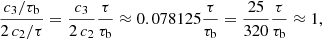 $$ \begin{aligned} \frac{c_3/\tau _{\rm b}}{2\,c_2/\tau } = \frac{c_3}{2\,c_2}\frac{\tau }{\tau _{\rm b}} \approx 0.078125 \frac{\tau }{\tau _{\rm b}} = \frac{25}{320} \frac{\tau }{\tau _{\rm b}} \approx 1, \end{aligned} $$
