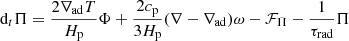 $$ \begin{aligned}&\text{ d}_t\Pi =\frac{2\nabla _\mathrm{ad} T}{H_{\rm p}}\Phi +\frac{2c_{\rm p}}{3H_{\rm p}}(\nabla -\nabla _\mathrm{ad} )\omega -\mathcal{F} _\Pi -\frac{1}{\tau _\text{rad}}\Pi \end{aligned} $$
