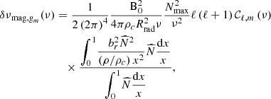 $$ \begin{aligned} {\delta \nu }_{\mathrm{mag,g}_m}(\nu )&=\frac{1}{2\left(2\pi \right)^4}\frac{\mathrm{B}_0^2}{4\pi {\rho }_{c}R_{\rm rad}^2\nu }\frac{N_{\rm max}^2}{\nu ^2}\ell \left(\ell +1\right){\mathcal{C} }_{\ell ,m}\left(\nu \right)\nonumber \\&\quad \times \frac{\displaystyle {\int _0^1}\displaystyle {\frac{b_r^2{\widehat{N}}^2}{\left(\rho /\rho _c\right)x^2}}{\widehat{N}}\displaystyle {\frac{\mathrm{d}x}{x}}}{\displaystyle {\int _0^1}{\widehat{N}}\displaystyle {\frac{\mathrm{d}x}{x}}}, \end{aligned} $$