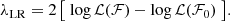 $$ \begin{aligned} {\displaystyle \lambda _{\text{LR}}= 2\left[\ \log \mathcal{L} ({\mathcal{F} })-\log \mathcal{L} ({{{\mathcal{F} _0} }})\ \right]}. \end{aligned} $$