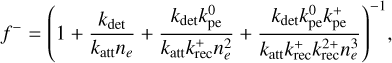 ${f^ - } = {\left( {1 + {{{k_{\det }}} \over {{k_{{\rm{att}}}}{n_e}}} + {{{k_{\det }}k_{{\rm{pe}}}^0} \over {{k_{{\rm{att}}}}k_{{\rm{rec}}}^ + n_e^2}} + {{{k_{\det }}k_{{\rm{pe}}}^0k_{{\rm{pe}}}^ + } \over {{k_{{\rm{att}}}}k_{{\rm{rec}}}^ + k_{{\rm{rec}}}^{2 + }n_e^3}}} \right)^{ - 1}},$