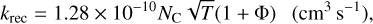 ${k_{{\rm{rec}}}} = 1.28 \times {10^{ - 10}}{N_{\rm{C}}}\sqrt T \left( {1 + {\rm{\Phi }}} \right)\,\,\left( {{\rm{c}}{{\rm{m}}^3}{{\rm{s}}^{ - 1}}} \right),$