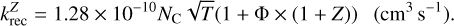 $k_{{\rm{rec}}}^Z = 1.28 \times {10^{ - 10}}{N_{\rm{C}}}\sqrt T \left( {1 + {\rm{\Phi }} \times \left( {1 + Z} \right)} \right)\,\,\,\,\,\left( {{\rm{c}}{{\rm{m}}^3}{{\rm{s}}^{ - 1}}} \right).$