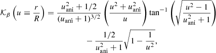 $$ \begin{aligned} \mathcal{K} _{\beta } \left(u\equiv \frac{r}{R} \right)&= \frac{u_{\rm ani}^2 + 1/2}{(u_{\rm ani}+1)^{3/2}} \left(\frac{u^2+u_{\rm ani}^2}{u}\right) \tan ^{-1} \left(\sqrt{\frac{u^2-1}{u^2_{\rm ani}+1}}\right)\nonumber \\&\qquad \qquad \qquad - \frac{1/2}{u_{\rm ani}^2 + 1} \sqrt{1 - \frac{1}{u^2}}, \end{aligned} $$