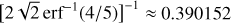 $\eqalign{& {\left[ {2\sqrt 2 {\rm{er}}{{\rm{f}}^{ - 1}}\left( {4/5} \right)} \right]^{ - 1}} \approx 0.390152 \cr & X_\Delta ^2\quad X_\Delta ^2\quad \left( {{{\bar \alpha }_i},{{\bar \delta }_i}} \right)\quad \sqrt {\ln 4} \simeq 1.774\quad \hat x\quad {{\hat x}_0}\quad {X_{0.5}}\left( {{{\hat x}_0}} \right)\quad {X_i}\left( {{{\hat x}_0}} \right) \le \kappa {X_{0.5}}\left( {{{\hat x}_0}} \right)\quad {{\hat x}_1}\quad {X_{0.5}}\left( {{{\hat x}_1}} \right)\quad {{\hat x}_k} \cr} $