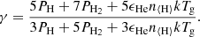 $$ \begin{aligned} \gamma = \frac{5 P_\mathrm{H} +7 P_{\mathrm{H} _2}+5\epsilon _\mathrm{He} n_{\langle \mathrm{H} \rangle } k T_{\mathrm{g} }}{3 P_\mathrm{H} +5 P_{\mathrm{H} _2}+3\epsilon _\mathrm{He} n_{\langle \mathrm{H} \rangle } k T_{\mathrm{g} }}. \end{aligned} $$