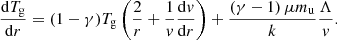 $$ \begin{aligned} \frac{\mathrm{d}T_{\mathrm{g} }}{\mathrm{d}r} =(1 - \gamma ) T_{\mathrm{g} }\left(\frac{2}{r} + \frac{1}{{v}}\frac{\mathrm{d} {v}}{\mathrm{d} r}\right) + \frac{(\gamma - 1)\, \mu m_\mathrm{u} }{k}\frac{\Lambda }{{v}} . \end{aligned} $$