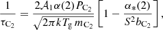$$ \begin{aligned} \frac{1}{\tau _{\mathrm{C} _2}} = \frac{2 \mathcal{A} _1 \alpha (2) P_{\mathrm{C} _2}}{\sqrt{2 \pi k T_{\mathrm{g} }\, m_{\mathrm{C} _2}}} \left[1 - \frac{\alpha _{*}(2)}{{S}^2 b_{\mathrm{C} _2}}\right], \end{aligned} $$