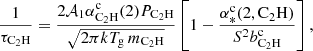$$ \begin{aligned} \frac{1}{\tau _{\mathrm{C} _2\mathrm{H} }} = \frac{2 \mathcal{A} _1 \alpha _{\mathrm{C} _2\mathrm{H} }^\mathrm{c} (2) P_{\mathrm{C} _2\mathrm{H} }}{\sqrt{2 \pi k T_{\mathrm{g} }\, m_{\mathrm{C} _2\mathrm{H} }}} \left[1 - \frac{\alpha _{*}^\mathrm{c} (2, \mathrm{C} _2\mathrm{H} )}{{S}^2 b_{\mathrm{C} _2\mathrm{H} }^\mathrm{c} }\right], \end{aligned} $$