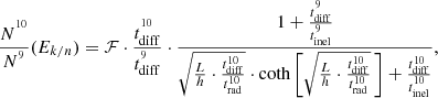 $$ \begin{aligned} \frac{N^{^{10}}}{N^{^9}} (E_{k/n}) = \mathcal{F} \cdot \frac{t_{\rm diff}^{^{10}}}{t_{\rm diff}^{^9}} \cdot \frac{1+ \frac{t_{\rm diff}^{^9}}{t_{\rm inel}^{^9}}}{ \sqrt{\frac{L}{h}\cdot \frac{t_{\rm diff}^{10}}{t_{\rm rad}^{10}}}\cdot \coth \left[\sqrt{\frac{L}{h} \cdot \frac{t_{\rm diff}^{{10}}}{t_{\rm rad}^{{10}}}}\,\right] + \frac{t_{\rm diff}^{{10}}}{t_{\rm inel}^{^{10}}} }, \end{aligned} $$