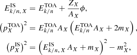 $$ \begin{aligned} E^\mathrm{IS}_{k/n,\,X}&= E^\mathrm{TOA}_{k/n} + \frac{Z_X}{A_X}\phi ,\nonumber \\ \left(p^\mathrm{TOA}_X\right)^2&= E^\mathrm{TOA}_{k/n}A_X\left(E^\mathrm{TOA}_{k/n}A_X+2m_X\right),\nonumber \\ \left(p^\mathrm{IS}_X\right)^2&= \left(E^\mathrm{IS}_{k/n,\,X\,}A_X+m_X\right)^2 -m_X^2,\nonumber \end{aligned} $$