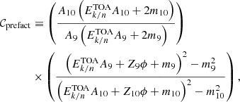 $$ \begin{aligned} \mathcal{C} _{\rm prefact}&\equiv \left(\frac{A_{10}\left(E^\mathrm{TOA}_{k/n}A_{10}+2m_{10}\right)}{A_9\left(E^\mathrm{TOA}_{k/n}A_9+2m_9\right)}\right) \nonumber \\&\times \left(\frac{\left(E^\mathrm{TOA}_{k/n}A_9+Z_9\phi +m_9\right)^2-m_9^2}{\left(E^\mathrm{TOA}_{k/n}A_{10}+Z_{10}\phi +m_{10}\right)^2-m_{10}^2}\right), \end{aligned} $$
