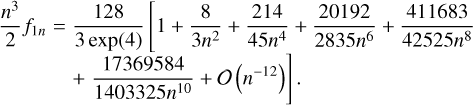 $\matrix{{{{{n^3}} \over 2}{f_{{\mathop{\rm l}\nolimits} \,n}}} \hfill &amp; = \hfill &amp; {{{128} \over {3\exp \left( 4 \right)}}\left[ {1 + {8 \over {3{n^2}}}} \right. + {{214} \over {45{n^3}}} + {{20192} \over {2835{n^6}}} + {{411683} \over {42525{n^8}}}} \hfill \cr {} \hfill &amp; {} \hfill &amp; {\left. { + {{17369584} \over {1403325{n^{10}}}} + O\left( {{n^{ - 12}}} \right)} \right].} \hfill \cr}$