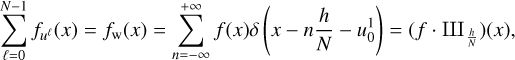 $\sum\limits_{\ell = 0}^{N - 1} {{f_{{u^\ell }}}\left( x \right) = {f_{\rm{w}}}\left( x \right) = \sum\limits_{n = - \infty }^{ + \infty } {f\left( x \right)\delta \left( {x - n{h \over N} - u_0^1} \right) = \left( {f\,\cdot\,{\rm{II}}{{\rm{I}}_{{h \over N}}}} \right)\left( x \right),} } $
