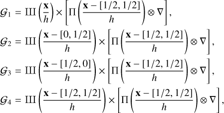 $\matrix{{{G_1}} \hfill &amp; = \hfill &amp; {{\rm{III}}\left( {{{\bf{x}} \over h}} \right) \times \left[ {{\rm{\Pi }}\left( {{{{\bf{x}} - \left[ {1/2,1/2} \right]} \over h}} \right) \otimes \nabla } \right],} \hfill \cr {{G_2}} \hfill &amp; = \hfill &amp; {{\rm{III}}\left( {{{{\bf{x}} - \left[ {0,1/2} \right]} \over h}} \right) \times \left[ {{\rm{\Pi }}\left( {{{{\bf{x}} - \left[ {1/2,1/2} \right]} \over h}} \right) \otimes \nabla } \right],} \hfill \cr {{G_3}} \hfill &amp; = \hfill &amp; {{\rm{III}}\left( {{{{\bf{x}} - \left[ {1/2,0} \right]} \over h}} \right) \times \left[ {{\rm{\Pi }}\left( {{{{\bf{x}} - \left[ {1/2,1/2} \right]} \over h}} \right) \otimes \nabla } \right],} \hfill \cr {{G_4}} \hfill &amp; = \hfill &amp; {{\rm{III}}\left( {{{{\bf{x}} - \left[ {1/2,1/2} \right]} \over h}} \right) \times \left[ {{\rm{\Pi }}\left( {{{{\bf{x}} - \left[ {1/2,1/2} \right]} \over h}} \right) \otimes \nabla } \right],} \hfill \cr} $