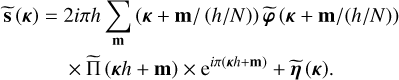 $\matrix{{{\bf{\tilde s}}\left( \kappa \right)} \hfill &amp; = \hfill &amp; {2i\pi h\sum\limits_{\bf{m}} {\left( {\kappa + {\bf{m}}/\left( {h/N} \right)\tilde \varphi \left( {\kappa + {\bf{m}}/\left( {h/N} \right)} \right)} \right.} } \hfill \cr {} \hfill &amp; {} \hfill &amp; { \times \,{\rm{\tilde \Pi }}\left( {\kappa h + {\bf{m}}} \right) \times {{\rm{e}}^{i\pi \left( {\kappa h + {\bf{m}}} \right)}} + \tilde \eta \left( \kappa \right).} \hfill \cr} $