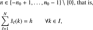 $\matrix{{n \in \left\{ { - {n_0} + 1, \ldots ,{n_0} - 1} \right\}\backslash \left\{ 0 \right\},\,\,{\rm{that}}\,{\rm{is,}}} \hfill \cr {\matrix{{\sum\limits_{\ell = 1}^N {{{\hat s}_\ell }\left( k \right) = h} } &amp; {\forall k \in I,} \cr} } \hfill \cr} $
