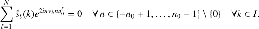 $\matrix{{\sum\limits_{\ell = 1}^N {{{\hat s}_\ell }\left( k \right){e^{2i\pi {v_h}nu_0^\ell }} = 0} } &amp; {\forall n \in \left\{ { - {n_0} + 1, \ldots ,{n_0} - 1} \right\}\backslash \left\{ 0 \right\}} &amp; {\forall k \in I.} \cr} $