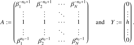 $\matrix{{A: = \left( {\matrix{{\beta _1^{ - {n_0} + 1}} &amp; {\beta _2^{ - {n_0} + 1}} &amp; \cdots &amp; {\beta _N^{ - {n_0} + 1}} \cr \vdots &amp; \vdots &amp; \ddots &amp; \vdots \cr 1 &amp; 1 &amp; \cdots &amp; 1 \cr \vdots &amp; \vdots &amp; \ddots &amp; \vdots \cr {\beta _1^{{n_0} - 1}} &amp; {\beta _2^{{n_0} - 1}} &amp; \cdots &amp; {\beta _N^{{n_0} - 1}} \cr} } \right)} &amp; {{\rm{and}}} &amp; {Y: = \left( {\matrix{0 \cr \vdots \cr h \cr \vdots \cr 0 \cr} } \right).} \cr} $