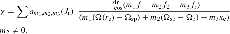 $$ \begin{aligned}&\chi = \sum a_{m_1,m_2,m_3} (J_{\rm r}) \ \ \frac{ _{-\cos }^{\ \ \sin }(m_1 f+m_2 f_2+m_3 f_{\rm r})}{(m_1(\Omega (r_{\rm c})-\Omega _{\rm sp})+m_2(\Omega _{\rm sp}-\Omega _{\rm b})+m_3 \kappa _{\rm c})} \nonumber \\&m_2 \ne 0. \end{aligned} $$