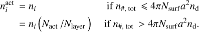 $\matrix{{n_i^{{\rm{act}}} = {n_i}} \hfill & {{\rm{if}}\,\,{n_{\# ,tot}}4\pi {N_{{\rm{surf}}}}{a^2}{n_{\rm{d}}}} \hfill \cr {\,\,\,\,\,\,\,\,\, = {n_i}\left( {{N_{{\rm{act}}}}/{N_{{\rm{layer}}}}} \right)} \hfill & {{\rm{if}}\,\,{n_{\# ,tot}} > 4\pi {N_{{\rm{surf}}}}{a^2}{n_{\rm{d}}}.} \hfill \cr} $