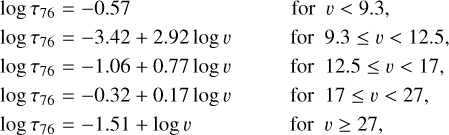 $\matrix{{\log {\tau _{76}} = - 0.57} \hfill & {{\rm{for}}\quad v < 9.3,} \hfill \cr {\log {\tau _{76}} = - 3.42 + 2.92\log v} \hfill & {{\rm{for}}\quad 9.3 \le v < 12.5,} \hfill \cr {\log {\tau _{76}} = - 1.06 + 0.77\log v} \hfill & {{\rm{for}}\quad {\rm{12}}{\rm{.5}} \le v < 17,} \hfill \cr {\log {\tau _{76}} = - 0.32 + 0.17\log v} \hfill & {{\rm{for}}\quad 17 \le v < 27,} \hfill \cr {\log {\tau _{76}} = - 1.51 + \log v} \hfill & {{\rm{for}}\quad v \ge 27,} \hfill \cr} $