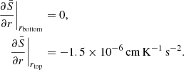 $$ \begin{aligned} \frac{\partial \bar{S}}{\partial r}\bigg |_{r_\mathrm{bottom} }&= 0, \nonumber \\ \frac{\partial \bar{S}}{\partial r}\bigg |_{r_\mathrm{top} }&= -1.5 \times 10^{-6}\,\mathrm{cm}\,\mathrm{K}^{-1}\,\mathrm{s}^{-2}.\nonumber \end{aligned} $$