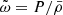 $ \tilde{\omega}=P/\bar{\rho} $