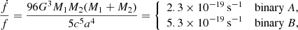 $$ \begin{aligned} \frac{\dot{f}}{f} = \frac{96G^3M_1M_2(M_1+M_2)}{5c^5 a^4} = {\left\{ \begin{array}{ll} 2.3\times 10^{-19}\,\mathrm{s}^{-1}&\mathrm{binary}\ A, \\ 5.3\times 10^{-19}\,\mathrm{s}^{-1}&\mathrm{binary}\ B , \end{array}\right.} \end{aligned} $$