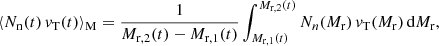 $$ \begin{aligned} \langle N_{\rm n}(t) \, v_{\rm T} (t) \rangle _{\rm M} = \frac{1}{M_{\rm r,2}(t)-M_{\rm r,1}(t)} \int _{M_{\rm r,1}(t)}^{M_{\rm r,2}(t)} N_n (M_{\rm r}) \, v_{\rm T} (M_{\rm r}) \, \mathrm{d}M_{\rm r}, \end{aligned} $$