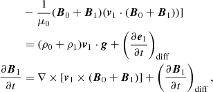 $$ \begin{aligned}&-\frac{1}{\mu _0}(\boldsymbol{B}_0+\boldsymbol{B}_1)(\boldsymbol{v}_1\cdot (\boldsymbol{B}_0+\boldsymbol{B}_1))]\nonumber \\&=(\rho _0 +\rho _1) \boldsymbol{v}_1 \cdot \boldsymbol{g}+\left(\frac{\partial \boldsymbol{e}_1}{\partial t}\right)_{\mathrm{diff} } \nonumber \\ \frac{\partial \boldsymbol{B}_1}{\partial t}&=\nabla \times [\boldsymbol{v}_1 \times (\boldsymbol{B}_0 + \boldsymbol{B}_1)] + \left(\frac{\partial \boldsymbol{B}_1}{\partial t}\right)_{\mathrm{diff} }, \end{aligned} $$