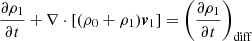 $$ \begin{aligned} \frac{\partial \rho _1}{\partial t}&+\nabla \cdot \left[(\rho _0 +\rho _1)\boldsymbol{v}_1\right]=\left(\frac{\partial \rho _1}{\partial t}\right)_{\mathrm{diff} } \end{aligned} $$