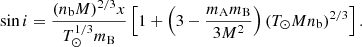 $$ \begin{aligned} \sin {i} = \frac{(n_{\rm b}M)^{2/3} x}{T_{\odot }^{1/3} m_{\rm B}} \left[1+ \left(3-\frac{m_{\rm A}m_{\rm B}}{3 M^2}\right) \left(T_{\odot } M n_{\rm b}\right)^{2/3}\right]. \end{aligned} $$