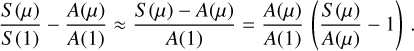 ${{S\left( \mu \right)} \over {S\left( 1 \right)}} - {{A\left( \mu \right)} \over {A\left( 1 \right)}} \approx {{S\left( \mu \right) - A\left( \mu \right)} \over {A\left( 1 \right)}} = {{A\left( \mu \right)} \over {A\left( 1 \right)}}\left( {{{S\left( \mu \right)} \over {A\left( \mu \right)}} - 1} \right).$
