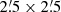$ 2{{\overset{\prime}{.}}}5 \times 2{{\overset{\prime}{.}}}5 $