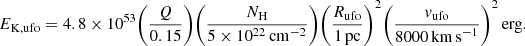 $$ \begin{aligned} {E}_{\rm K,ufo}= 4.8 \times 10^{53} \Bigg (\frac{Q}{0.15}\Bigg ) \Bigg (\frac{{N}_{\rm H}}{5\times 10^{22}\,\mathrm{cm}^{-2}}\Bigg ) \Bigg (\frac{{R}_{\rm ufo}}{1\,\mathrm{pc}}\Bigg )^2\Bigg (\frac{{{v}}_{\rm ufo}}{8000\,\mathrm{km\,s}^{-1}}\Bigg )^2\,\mathrm{erg}. \end{aligned} $$