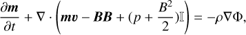${{\partial {\bf{m}}} \over {\partial t}} + \nabla \cdot \left( {{\bf{mv}} - {\bf{BB}} + \left( {p + {{{B^2}} \over 2}} \right)} \right) = - \rho \nabla {\rm{\Phi }},$