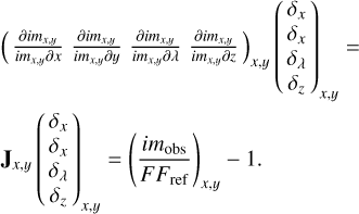 $\matrix{{{{\left( {\matrix{{{{\partial i{m_{x,y}}} \over {i{m_{x,y}}\partial x}}} & {{{\partial i{m_{x,y}}} \over {i{m_{x,y}}\partial y}}} & {{{\partial i{m_{x,y}}} \over {i{m_{x,y}}\partial \lambda }}} & {{{\partial i{m_{x,y}}} \over {i{m_{x,y}}\partial z}}} \cr} } \right)}_{x,y}}{{\left( {\matrix{{{\delta _x}} \cr {{\delta _y}} \cr {{\delta _\lambda }} \cr {{\delta _z}} \cr} } \right)}_{x,y}} = } \hfill \cr {{{\bf{J}}_{x,y}}{{\left( {\matrix{{{\delta _x}} \cr {{\delta _y}} \cr {{\delta _\lambda }} \cr {{\delta _z}} \cr} } \right)}_{x,y}} = \left( {{{i{m_{{\rm{obs}}}}} \over {F{F_{{\rm{ref}}}}}}} \right) - 1.} \hfill \cr}$