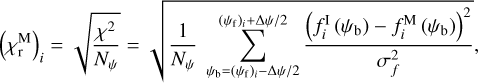 ${\left( {\chi _{\rm{r}}^{\rm{M}}} \right)_i} = \sqrt {{{{\chi ^2}} \over {{N_\psi }}}} = \sqrt {{1 \over {{N_\psi }}}\sum\limits_{{\psi _{\rm{b}}} = {{\left( {{\psi _{\rm{f}}}} \right)}_i} - {{{\rm{\Delta }}\psi } \mathord{\left/ {\vphantom {{{\rm{\Delta }}\psi } 2}} \right. \kern-\nulldelimiterspace} 2}}^{{{\left( {{\psi _{\rm{f}}}} \right)}_i} + {{{\rm{\Delta }}\psi } \mathord{\left/ {\vphantom {{{\rm{\Delta }}\psi } 2}} \right. \kern-\nulldelimiterspace} 2}} {{{{{\left( {f_i^{\rm{I}}\left( {{\psi _{\rm{b}}}} \right) - f_i^{\rm{M}}\left( {{\psi _{\rm{b}}}} \right)} \right)}^2}} \over {\sigma _f^2}}} } ,$