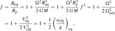 $$ \begin{aligned} f&=\frac{R_{\mathrm{eq} }}{R_{\mathrm{p} }}=1+\frac{ \Omega ^2R_{\mathrm{eq} }^3}{2\,GM}=1+\frac{ \Omega ^2R_{\mathrm{p} }^3}{2\,GM}\,f^3= 1+\frac{ \Omega ^2}{2\, \Omega _{\mathrm{crit} }^2}\\&=1+\frac{V^2_{\mathrm{eq} }}{2\,V_{\mathrm{crit} }^2}=1+\frac{1}{2}\left(\frac{a_{\mathrm{cfg} }}{g}\right)_{\mathrm{eq} },\nonumber \end{aligned} $$