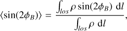 $\left\langle {\sin \left( {2{\phi _B}} \right)} \right\rangle = {{\int_{los} {\rho \sin \left( {2{\phi _B}} \right){\rm{d}}l} } \over {\int_{los} {\rho {\rm{d}}l} }},$