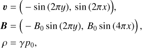 $\matrix{{\bf{v}} \hfill & = \hfill & {\left( { - \sin \left( {2\pi y} \right),\sin \left( {2\pi x} \right)} \right),} \hfill \cr {\bf{B}} \hfill & = \hfill & {\left( { - {B_0}\sin \left( {2\pi y} \right),{B_0}\sin \left( {4\pi x} \right)} \right),} \hfill \cr \rho \hfill & = \hfill & {\gamma {p_0},} \hfill \cr} $