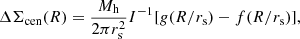 Mathematical equation: $$ \begin{aligned} \Delta \Sigma _{\rm cen}(R)=\frac{M_{\rm h}}{2\pi r^2_{\rm s}}I^{-1}[g(R/r_{\rm s})-f(R/r_{\rm s})], \end{aligned} $$
